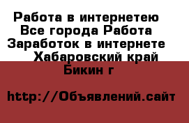 Работа в интернетею - Все города Работа » Заработок в интернете   . Хабаровский край,Бикин г.